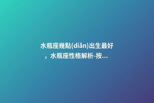 水瓶座幾點(diǎn)出生最好，水瓶座性格解析-按出生日期詳解